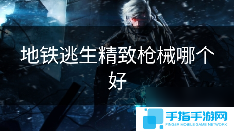 地鐵逃生精致槍械哪個(gè)好