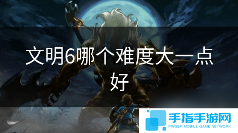 文明6哪個(gè)難度大一點(diǎn)好
