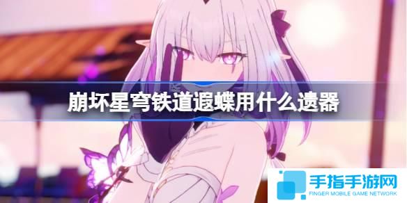 崩壞星穹鐵道遐蝶遺器怎么選擇-遐蝶遺器推薦