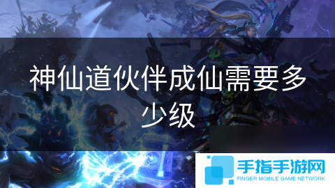 神仙道伙伴成仙需要多少級