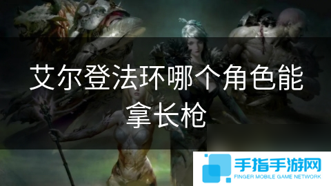 艾爾登法環(huán)哪個(gè)角色能拿長(zhǎng)槍